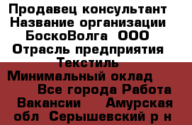 Продавец-консультант › Название организации ­ БоскоВолга, ООО › Отрасль предприятия ­ Текстиль › Минимальный оклад ­ 50 000 - Все города Работа » Вакансии   . Амурская обл.,Серышевский р-н